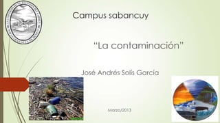 Campus sabancuy
“La contaminación”
José Andrés Solís García
Marzo/2013
 