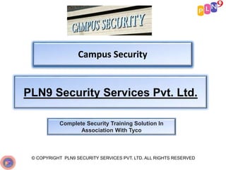 Campus Security
PLN9 Security Services Pvt. Ltd.
Complete Security Training Solution In
Association With Tyco
© COPYRIGHT PLN9 SECURITY SERVICES PVT. LTD. ALL RIGHTS RESERVED
 