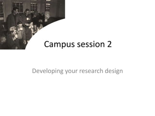 Campus session 2 Developing your research design 