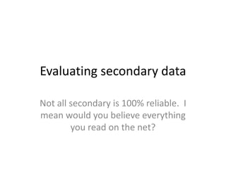 Evaluating secondary dataNot all secondary is 100% reliable.  I mean would you believe everything you read on the net?