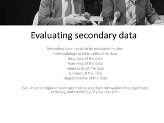 Evaluating secondary dataSecondary data needs to be evaluated on the:methodology used to collect the data