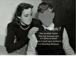 Topic?The ‘so what’ factorThe nice to know testIs it done to deathDoes it push your buttons?Is it bleeding obvious?