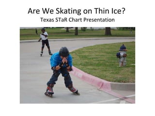 Are We Skating on Thin Ice?  Texas STaR Chart Presentation 