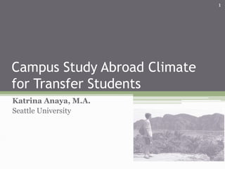 Campus Study Abroad Climate
for Transfer Students
Katrina Anaya, M.A.
Seattle University
1
 