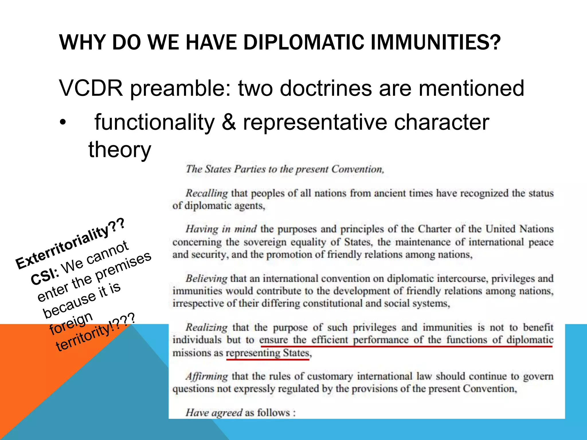 WHY DO WE HAVE DIPLOMATIC IMMUNITIES? 
VCDR preamble: two doctrines are mentioned 
• functionality & representative character 
theory 
 