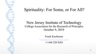 1
Spirituality: For Some, or For All?
New Jersey Institute of Technology
College Association for the Research of Principles
October 9, 2019
Frank Kaufmann
kaufmann.nyc@gmail.com
+1 646 220 8281
 