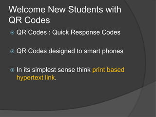 Welcome New Students with
QR Codes
   QR Codes : Quick Response Codes

   QR Codes designed to smart phones

   In its simplest sense think print based
    hypertext link.
 
