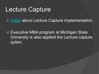 Lecture Capture
   Video about Lecture Capture implementation

   Executive MBA program at Michigan State
    University is also applied the Lecture capture
    sytem.
 