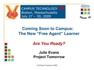 Coming Soon to Campus:  The New “Free Agent” Learner Are You Ready? Julie Evans Project Tomorrow CAMPUS TECHNOLOGY  09 Boston, Massachusetts July 27 – 30, 2009  