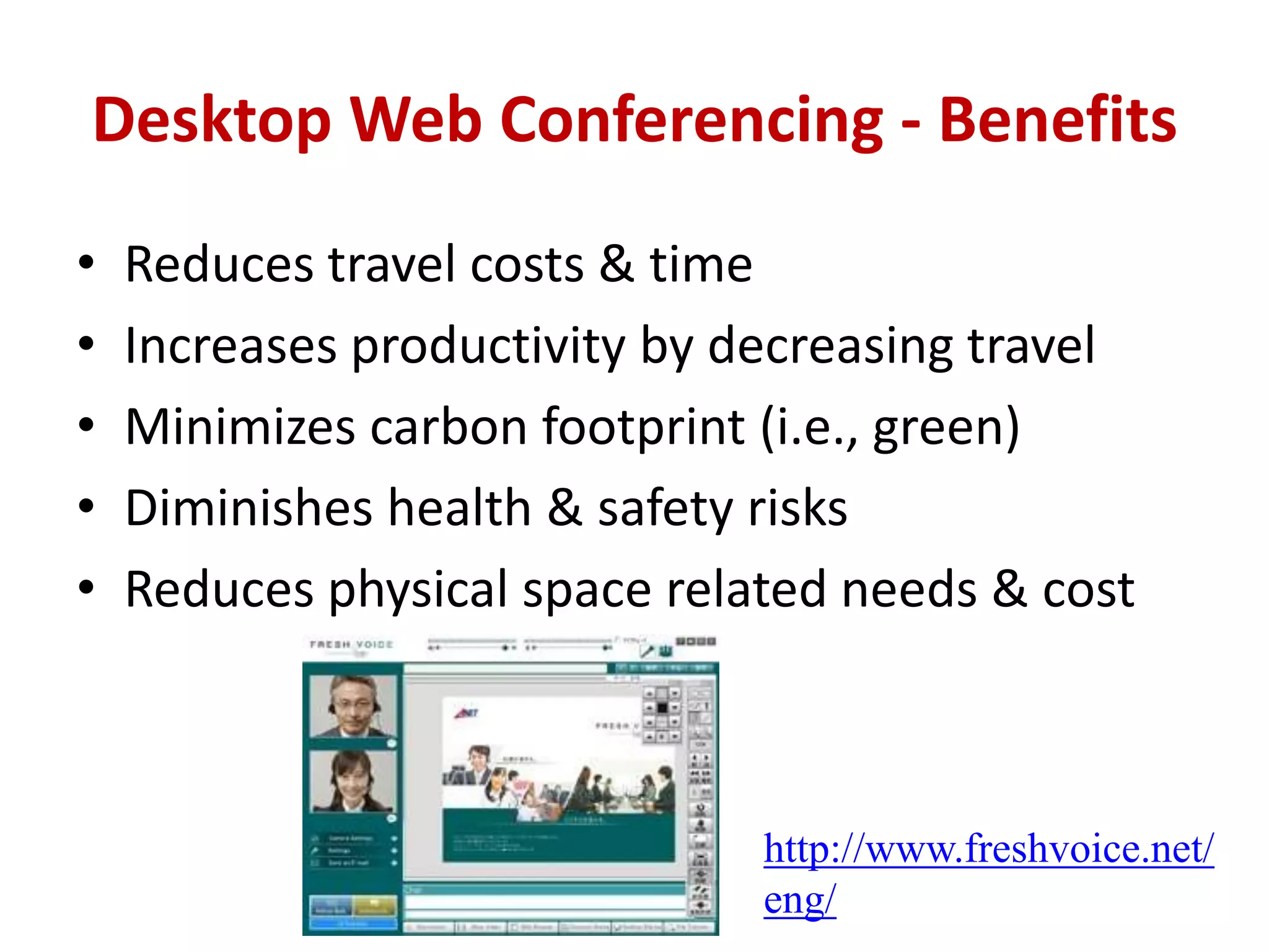 Desktop Web Conferencing - BenefitsReduces travel costs & timeIncreases productivity by decreasing travelMinimizes carbon footprint (i.e., green) Diminishes health & safety risksReduces physical space related needs & costhttp://www.freshvoice.net/eng/