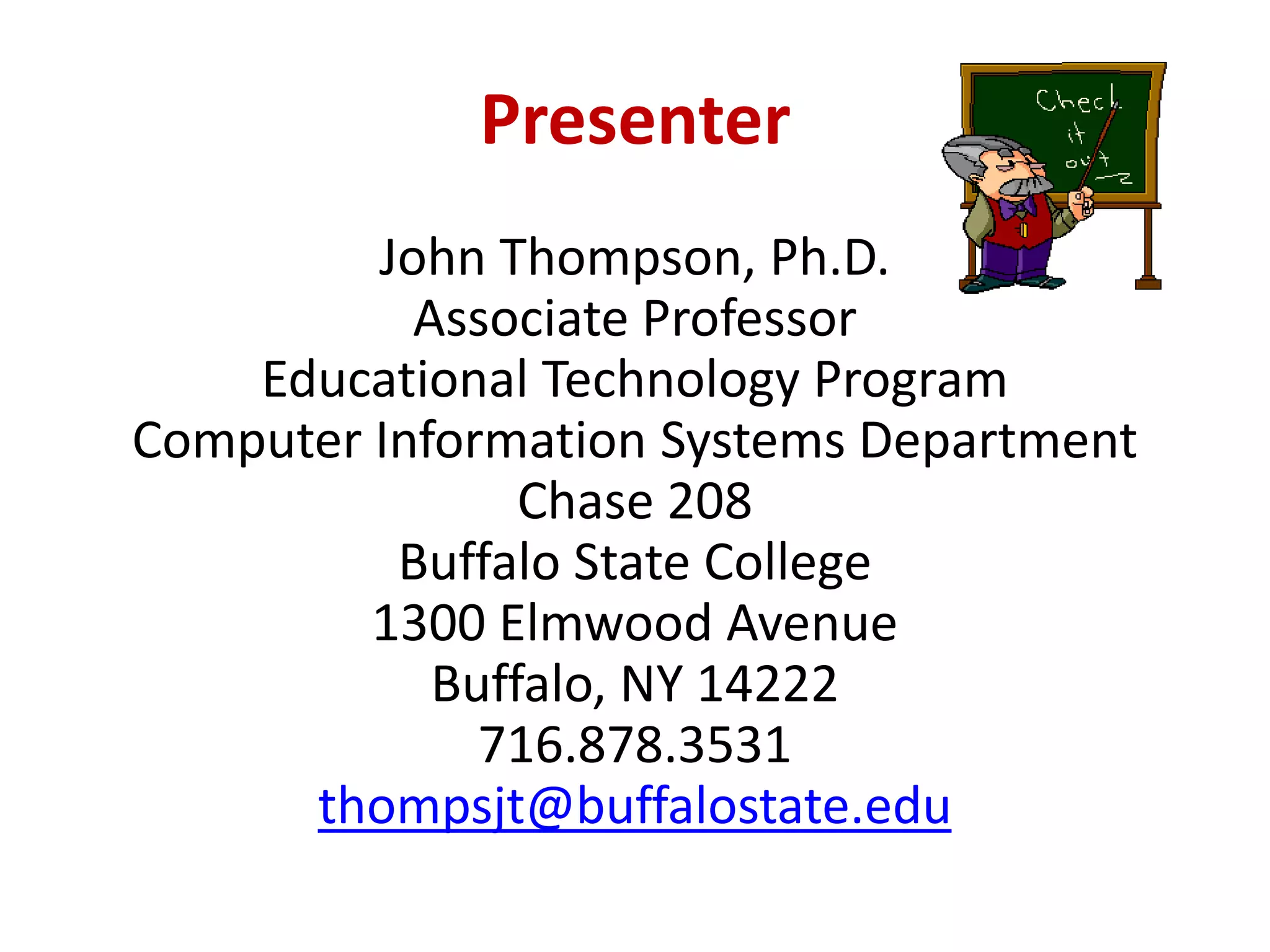 PresenterJohn Thompson, Ph.D.Associate ProfessorEducational Technology ProgramComputer Information Systems DepartmentChase 208Buffalo State College1300 Elmwood AvenueBuffalo, NY 14222716.878.3531thompsjt@buffalostate.edu