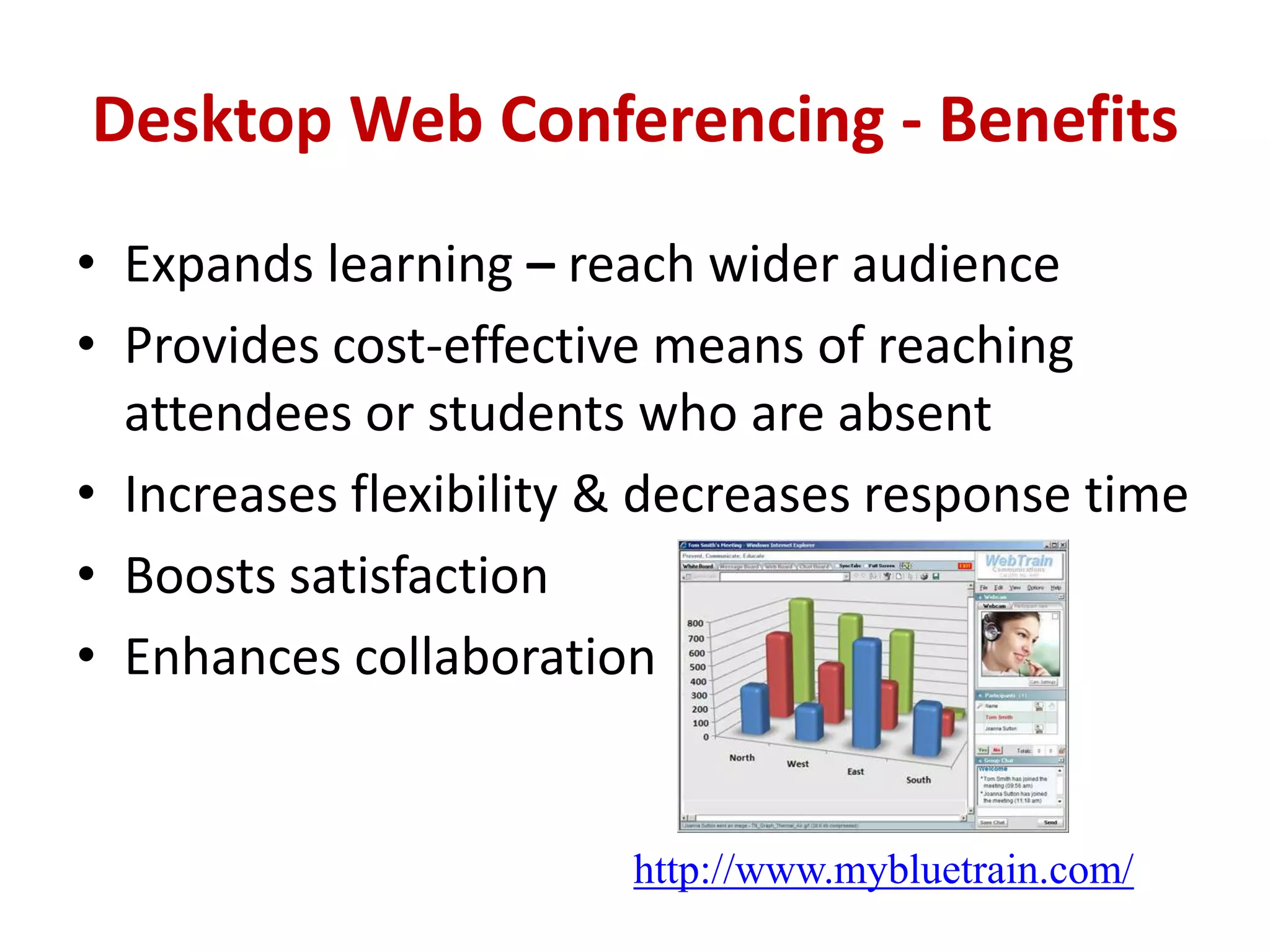 Desktop Web Conferencing - BenefitsExpands learning – reach wider audience  Provides cost-effective means of reaching attendees or students who are absent Increases flexibility & decreases response timeBoosts satisfaction  Enhances collaborationhttp://www.mybluetrain.com/