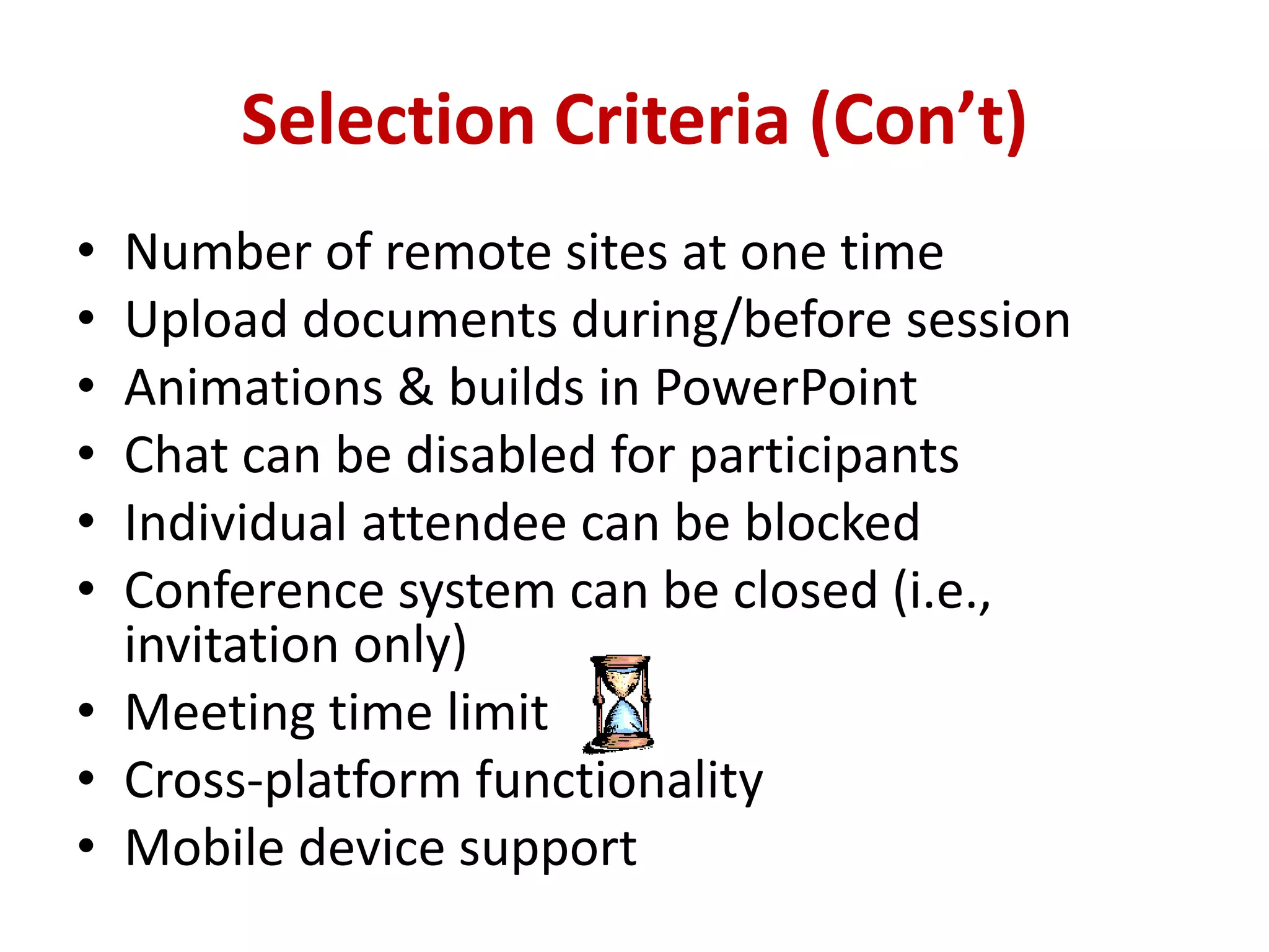 Selection Criteria (Con’t)Number of remote sites at one time  Upload documents during/before sessionAnimations & builds in PowerPointChat can be disabled for participants Individual attendee can be blockedConference system can be closed (i.e., invitation only)  Meeting time limit Cross-platform functionalityMobile device support