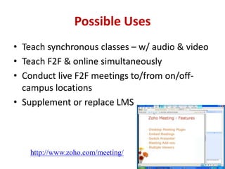 Possible Uses Teach synchronous classes – w/ audio & videoTeach F2F & online simultaneously Conduct live F2F meetings to/from on/off-campus locations  Supplement or replace LMShttp://www.zoho.com/meeting/