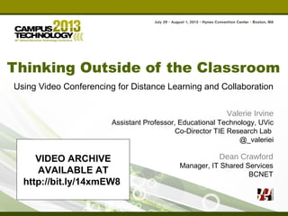 Thinking Outside of the Classroom
Using Video Conferencing for Distance Learning and Collaboration
Valerie Irvine
Assistant Professor, Educational Technology, UVic
Co-Director TIE Research Lab
@_valeriei
Dean Crawford
Manager, IT Shared Services
BCNET
VIDEO ARCHIVE
AVAILABLE AT
http://bit.ly/14xmEW8
 