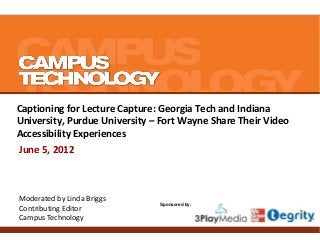 Captioning for Lecture Capture: Georgia Tech and Indiana
University, Purdue University – Fort Wayne Share Their Video
Accessibility Experiences
June 5, 2012

Moderated by Linda Briggs
Contributing Editor
Campus Technology

Sponsored by:

 