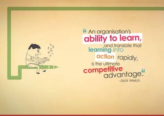 An organisation's
ability to learn,
and translate that
learning into
action rapidly,
is the ultimate
competitive
advantage.
-Jack Welch
 