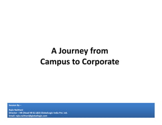 A Journey from
Campus to Corporate
Session By –
Rajiv Naithani
Director – HR (Head HR & L&D) GlobalLogic India Pvt. Ltd.
Email: rajiv.naithani@globallogic.com