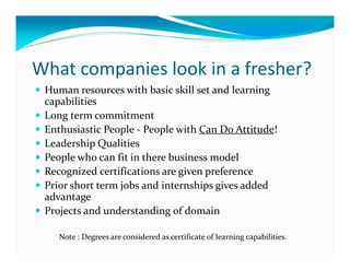 What companies look in a fresher?
 Human resources with basic skill set and learning
 capabilities
 Long term commitment
 ...