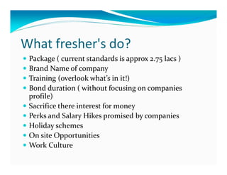 What fresher's do?
 Package ( current standards is approx 2.75 lacs )
 Brand Name of company
 Training (overlook what’s in...