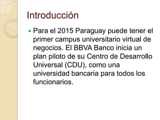 Introducción
   Para el 2015 Paraguay puede tener el
    primer campus universitario virtual de
    negocios. El BBVA Ban...