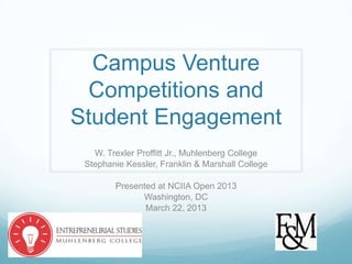 Campus Venture
 Competitions and
Student Engagement
   W. Trexler Proffitt Jr., Muhlenberg College
 Stephanie Kessler, Franklin & Marshall College

        Presented at NCIIA Open 2013
              Washington, DC
               March 22, 2013
 