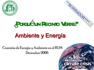 ¿Porqué un Recinto Verde? Ambiente y Energía Comisión de Energía y Ambiente en el RUM Diciembre 2006 ***BORRADOR**** 