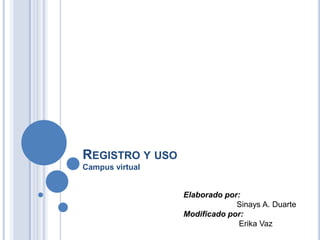 REGISTRO Y USO
Campus virtual
Elaborado por:
Sinays A. Duarte
Modificado por:
Erika Vaz
 