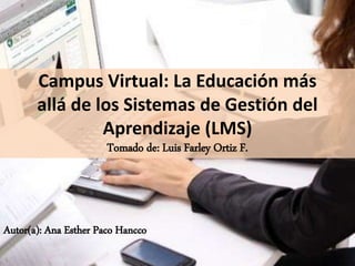 Campus Virtual: La Educación más
allá de los Sistemas de Gestión del
Aprendizaje (LMS)
Tomado de: Luis Farley Ortiz F.
Autor(a): Ana Esther Paco Hancco
 