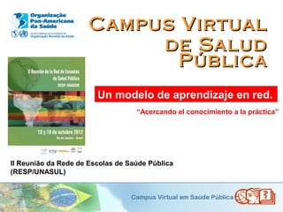 .




                      Campus Virtual
                           de Salud
                             Pública
                        Un modelo de aprendizaje en red.
                                   “Acercando el conocimiento a la práctica”




II Reunião da Rede de Escolas de Saúde Pública
(RESP/UNASUL)
 