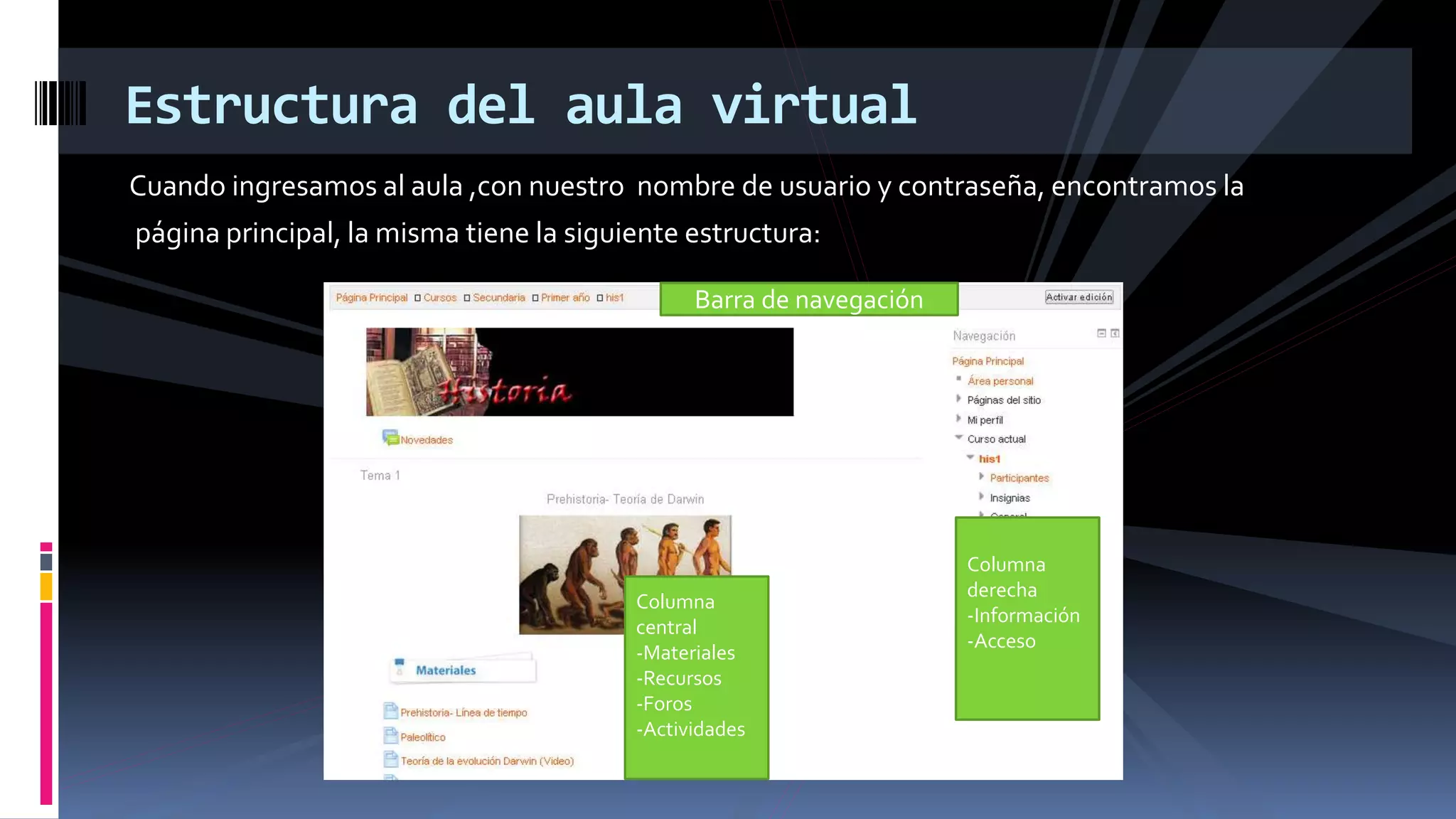 Estructura del aula virtual
Cuando ingresamos al aula ,con nuestro nombre de usuario y contraseña, encontramos la
página principal, la misma tiene la siguiente estructura:
Barra de navegación
Columna
derecha
-Información
-Acceso
Columna
central
-Materiales
-Recursos
-Foros
-Actividades
 