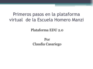 Primeros pasos en la plataforma
virtual de la Escuela Homero Manzi
Plataforma EDU 2.0

Por
Claudia Casariego

 