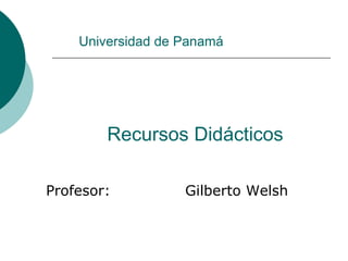 Universidad de Panamá
Recursos Didácticos
Profesor: Gilberto Welsh
 