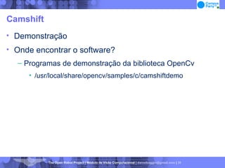 Camshift Demonstração Onde encontrar o software? Programas de demonstração da biblioteca OpenCv /usr/local/share/opencv/samples/c/camshiftdemo 
