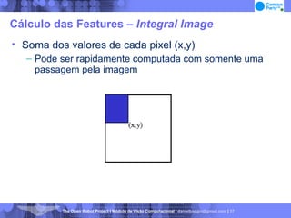 Cálculo das Features –  Integral Image Soma dos valores de cada pixel (x,y)‏ Pode ser rapidamente computada com somente uma passagem pela imagem 