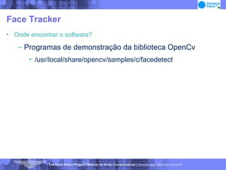 Face Tracker Onde encontrar o software? Programas de demonstração da biblioteca OpenCv /usr/local/share/opencv/samples/c/facedetect 