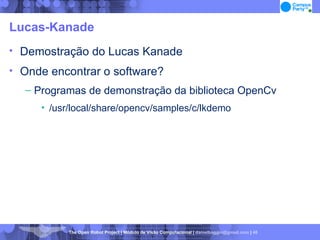 Lucas-Kanade Demostração do Lucas Kanade Onde encontrar o software? Programas de demonstração da biblioteca OpenCv /usr/local/share/opencv/samples/c/lkdemo 