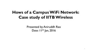 Hows of a Campus WiFi Network:
Case study of IITBWireless
Presented by Aniruddh Rao
Date: 11th Jan, 2016
1
 