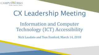 CX Leadership Meeting
Information and Computer
Technology (ICT) Accessibility
Nick Laudato and Tom Danford, March 14, 2018
 