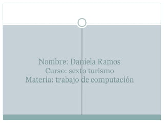 Nombre: Daniela Ramos
     Curso: sexto turismo
Materia: trabajo de computación
 