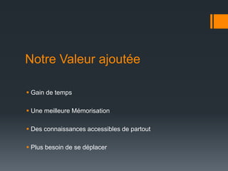 Notre Valeur ajoutée
Gain de temps
Une meilleure Mémorisation
Des connaissances accessibles de partout
Plus besoin de se déplacer