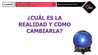 Necesidades no cubiertas en los tratamientos
hipolipemiantes y en la cardiopatía isquémica Raquel Campuzano Ruiz
¿CUÁL ES LA
REALIDAD Y COMO
CAMBIARLA?
 