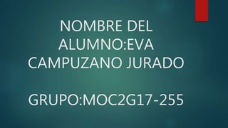 NOMBRE DEL
ALUMNO:EVA
CAMPUZANO JURADO
GRUPO:MOC2G17-255
 