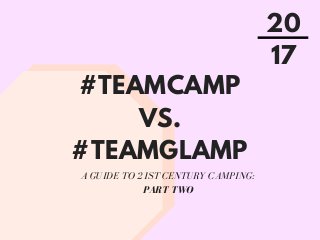 #TEAMCAMP
VS.
#TEAMGLAMP
A GUIDE TO 21ST CENTURY CAMPING:
PART TWO
20
17
 