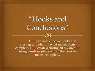 I can evaluate effective hooks and
   closings and identify what makes them
complete. I can create a closing on my own by
  using words or phrases from the hook to
              make it complete.
 