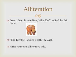 Alliteration
                    
 Brown Bear, Brown Bear, What Do You See? By Eric
  Carle




 “The Terrible Twisted Tooth” by Zach

 Write your own alliterative title.
 