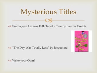 Mysterious Titles
               
 Emma Jean Lazarus Fell Out of a Tree by Lauren Tarshis




 “The Day Was Totally Lost” by Jacqueline



 Write your Own!
 