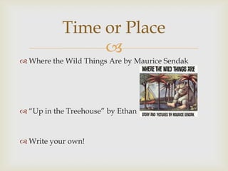 Time or Place
                
 Where the Wild Things Are by Maurice Sendak




 “Up in the Treehouse” by Ethan


 Write your own!
 