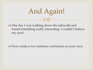 And Again!
                  
 One day I was walking down the sidewalk and
  found something really interesting. I couldn’t believe
  my eyes!



 Now create a two sentence conclusion on your own.
 
