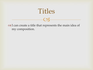 Titles
                       
 I can create a title that represents the main idea of
  my composition.
 
